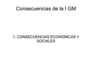 Consecuencias de la I GM 1. CONSECUENCIAS ECONÓMICAS Y SOCIALES 