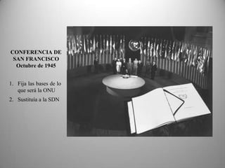 CONFERENCIA DE
 SAN FRANCISCO
  Octubre de 1945


1. Fija las bases de lo
   que será la ONU
2. Sustituía a la SDN
 