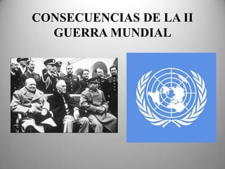 CONSECUENCIAS DE LA II
  GUERRA MUNDIAL
 