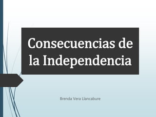 Consecuencias de
la Independencia
Brenda Vera Llancabure
 