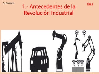 1.- Antecedentes de la
Revolución Industrial
Pág 1
S. Carrasco
 