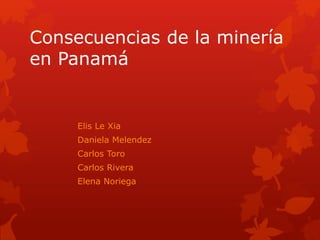Consecuencias de la minería
en Panamá
Elis Le Xia
Daniela Melendez
Carlos Toro
Carlos Rivera
Elena Noriega
 