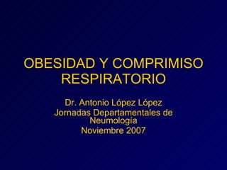 OBESIDAD Y COMPRIMISO RESPIRATORIO Dr. Antonio López López Jornadas Departamentales de Neumología Noviembre 2007 