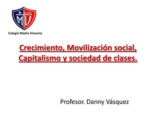 Colegio Madre Vicencia Crecimiento, Movilización social, Capitalismo y sociedad de clases. Profesor. Danny Vásquez 