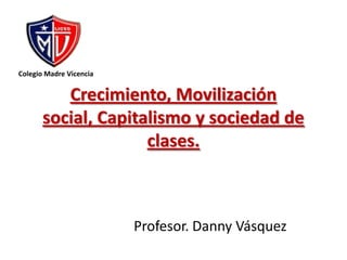 Colegio Madre Vicencia Crecimiento, Movilización social, Capitalismo y sociedad de clases. Profesor. Danny Vásquez 