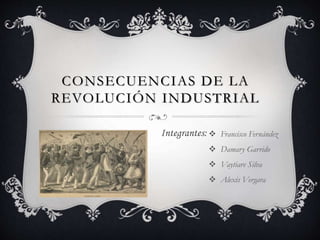CONSECUENCIAS DE LA
REVOLUCIÓN INDUSTRIAL
 Francisco Fernández
 Damary Garrido
 Vaytiare Silva
 Alexis Vergara
Integrantes:
 