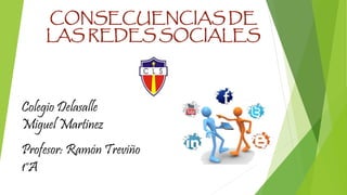 CONSECUENCIAS DE 
LAS REDES SOCIALES 
Colegio Delasalle 
Miguel Martinez 
Profesor: Ramón Treviño 
1°A 
 