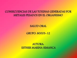 CONSECUENCIAS DE LAS TOXINAS GENERADAS POR
METALES PESADOS EN EL ORGANISMO
SALUD ORAL
GRUPO: 80003-12
AUTORA:
ESTHER MARINA SIMANCA
 