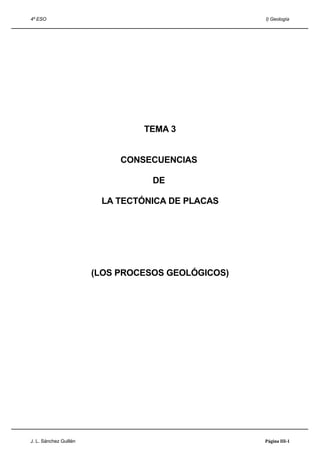 4º ESO I) Geología
TEMA 3
CONSECUENCIAS
DE
LA TECTÓNICA DE PLACAS
(LOS PROCESOS GEOLÓGICOS)
J. L. Sánchez Guillén Página III-1
 