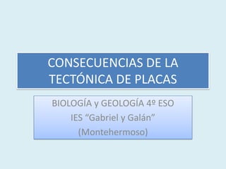 CONSECUENCIAS DE LA
TECTÓNICA DE PLACAS
BIOLOGÍA y GEOLOGÍA 4º ESO
IES “Gabriel y Galán”
(Montehermoso)
 