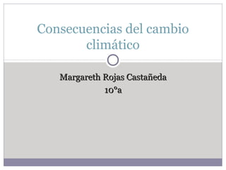 Margareth Rojas CastañedaMargareth Rojas Castañeda
10°a10°a
Consecuencias del cambio
climático
 