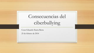 Consecuencias del
ciberbullying
Cesar Eduardo Ibarra Berra
25 de febrero de 2014

 