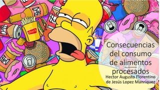 Consecuencias
del consumo
de alimentos
procesados
Hector Augusto Florentino
de Jesús Lopez Manríquez
 
