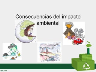 Consecuencias del impacto
ambiental
 