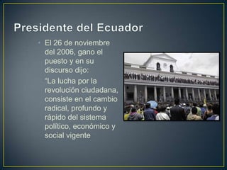 • El 26 de noviembre
  del 2006, gano el
  puesto y en su
  discurso dijo:
  “La lucha por la
  revolución ciudadana,
  consiste en el cambio
  radical, profundo y
  rápido del sistema
  político, económico y
  social vigente
 
