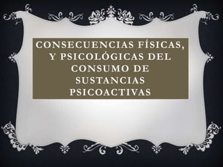 CONSECUENCIAS FÍSICAS,
Y PSICOLÓGICAS DEL
CONSUMO DE
SUSTANCIAS
PSICOACTIVAS
 