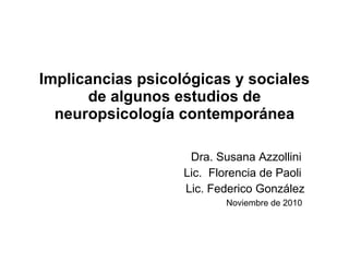 Implicancias psicológicas y sociales de algunos estudios de neuropsicología contemporánea Dra. Susana Azzollini  Lic.  Florencia de Paoli  Lic. Federico González Noviembre de 2010  
