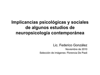 Implicancias psicológicas y sociales
de algunos estudios de
neuropsicología contemporánea
Lic. Federico González
Noviembre de 2010
Selección de imágenes: Florencia De Paoli
 