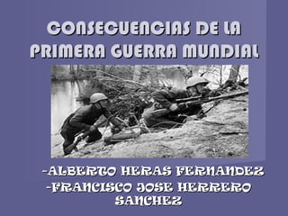 CONSECUENCIAS DE LACONSECUENCIAS DE LA
PRIMERA GUERRA MUNDIALPRIMERA GUERRA MUNDIAL
-ALBERTO HERAS FERNANDEZ-ALBERTO HERAS FERNANDEZ
-FRANCISCO JOSE HERRERO-FRANCISCO JOSE HERRERO
SANCHEZSANCHEZ
 