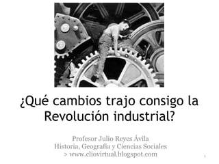 ¿Qué cambios trajo consigo la Revolución industrial? Profesor Julio Reyes Ávila Historia, Geografía y Ciencias Sociales > www.cliovirtual.blogspot.com 