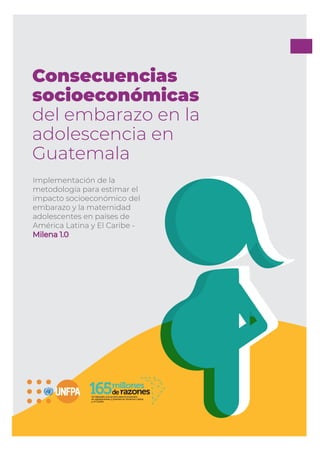 Consecuencias
socioeconómicas
del embarazo en la
adolescencia en
Guatemala
Implementación de la
metodología para estimar el
impacto socioeconómico del
embarazo y la maternidad
adolescentes en países de
América Latina y El Caribe -
Milena 1.0
 