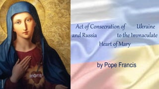 Act of Consecration of Ukraine
and Russia to the Immaculate
Heart of Mary
by Pope Francis
frjorizcalsasdb
 