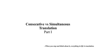 Consecutive vs Simultaneous
Translation
Part I
- When you stop and think about it, everything in life is translation.
 