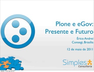 Plone e eGov:
                             Presente e Futuro
                                         Érico Andrei
                                       Consegi, Brasília

                                    12 de maio de 2011




sábado, 14 de maio de 2011
 