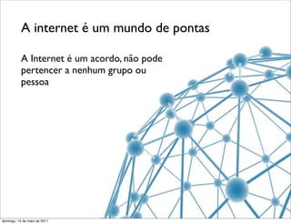 A internet é um mundo de pontas

           A Internet é um acordo, não pode
           pertencer a nenhum grupo ou
           pessoa




domingo, 15 de maio de 2011
 