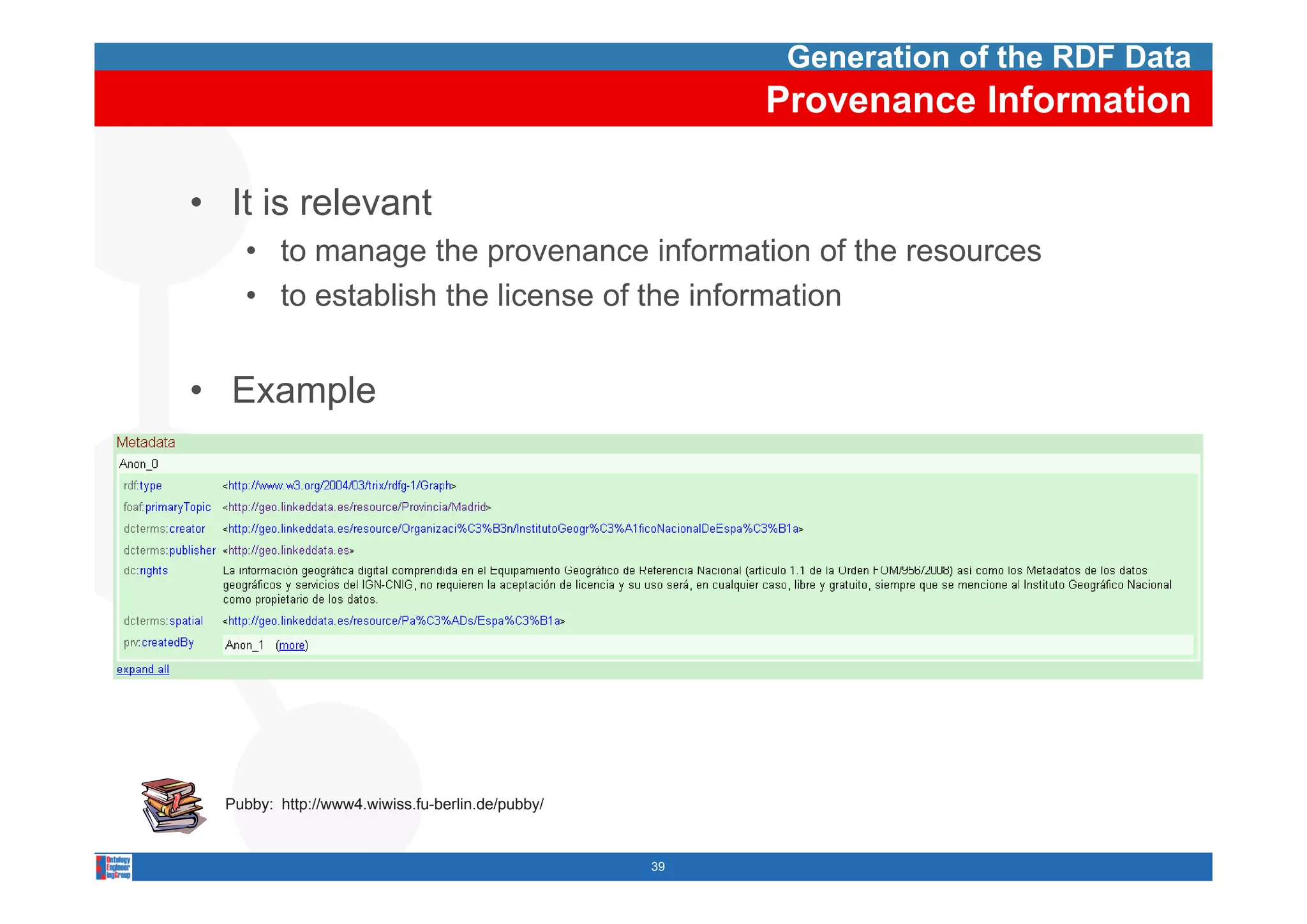Generation of the RDF Data
                                                       Provenance Information

• It is relevant
    • to manage the provenance information of the resources
    • to establish the license of the information


• Example




  Pubby: http://www4.wiwiss.fu-berlin.de/pubby/


                                                  39
 