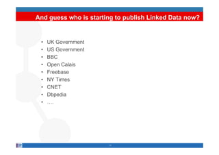 And guess who is starting to publish Linked Data now?


 •   UK Government
 •   US Government
 •   BBC
 •   Open Calais
 •   Freebase
 •   NY Times
 •   CNET
 •   Dbpedia
 •   ….




                       11
 