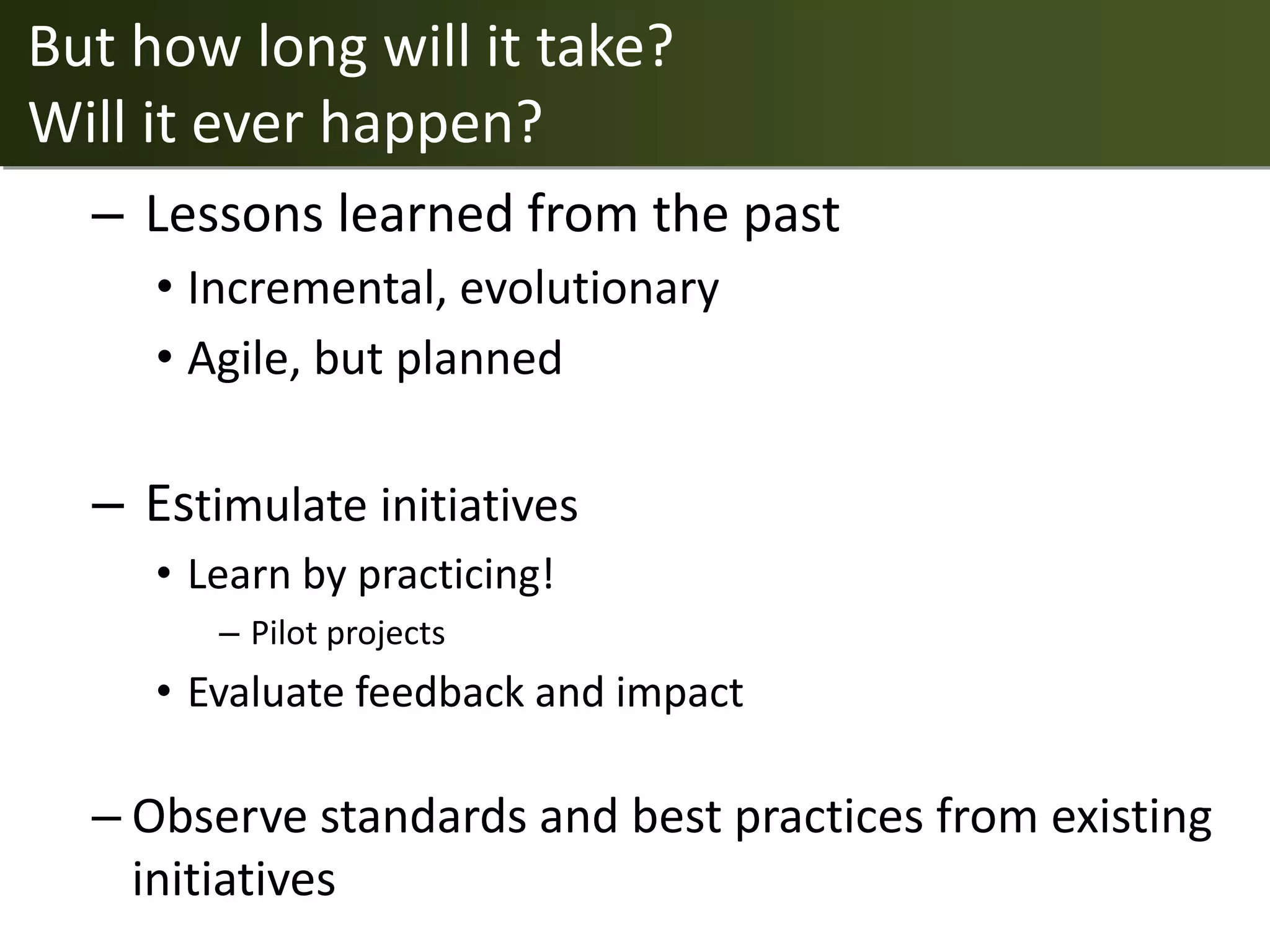 But how long will it take?
Will it ever happen?
  – Lessons learned from the past
     • Incremental, evolutionary
     • Agile, but planned

  – Estimulate initiatives
     • Learn by practicing!
        – Pilot projects
     • Evaluate feedback and impact

  – Observe standards and best practices from existing
    initiatives
 