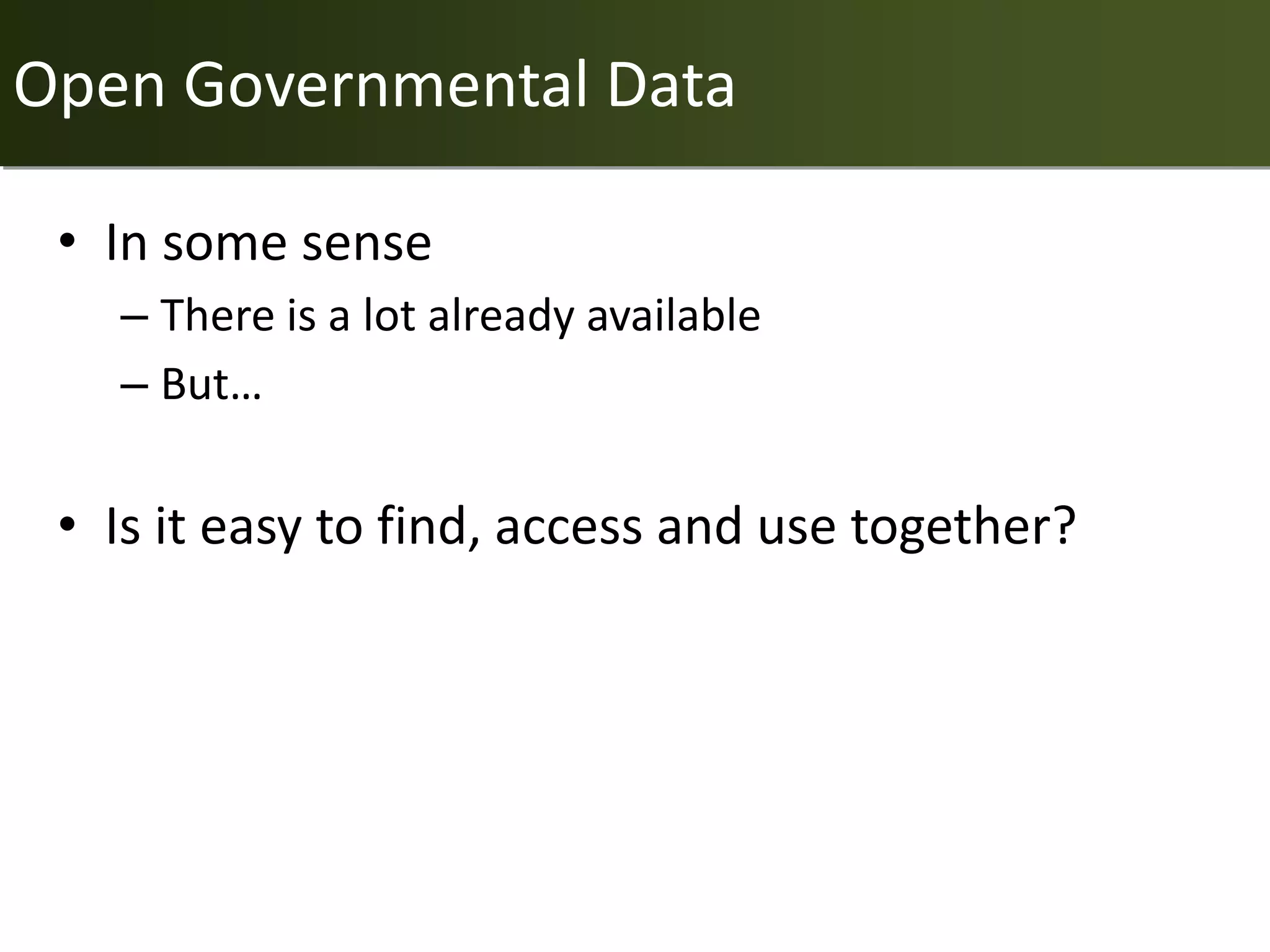 Open Governmental Data

 • In some sense
   – There is a lot already available
   – But…

 • Is it easy to find, access and use together?
 
