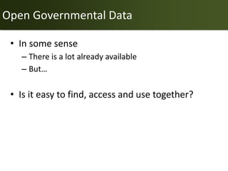 Open Governmental Data

 • In some sense
   – There is a lot already available
   – But…

 • Is it easy to find, access and use together?
 