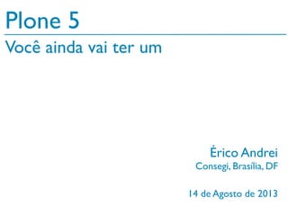 14 de Agosto de 2013
Plone 5
Érico Andrei
Consegi, Brasília, DF
Você ainda vai ter um
 