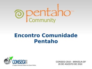 Encontro Comunidade
      Pentaho


            CONSEGI 2010 – BRASÍLIA-DF
              20 DE AGOSTO DE 2010
 