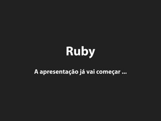 Ruby
A apresentação já vai começar ...
 