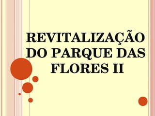 REVITALIZAÇÃO 
DO PARQUE DAS 
   FLORES II
 