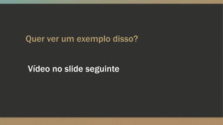 Quer ver um exemplo disso?
Vídeo no slide seguinte
 