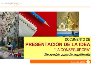 DOCUMENTO DE
PRESENTACIÓN DE LA IDEA
             “LA CONSEGUIDORA”
      Un servicio para la conciliación
                        Enero de 2008   1
 