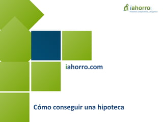 iahorro.com
Cómo conseguir una hipoteca
 