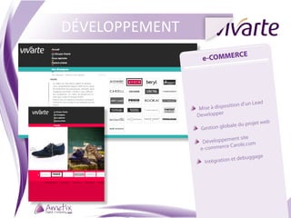 DÉVELOPPEMENT
                           CE
                   e-COMMER




                               osition   d’un Lead
                	  Mise à disp
                 Developper
                                                     b
                                bale   du projet we
                 	  Gestion glo
                                 ment site
                 	  Développe
                                   Carole.com
                   e-commerce
                                              ge
                                   et debugga
                    	  Intégration
 