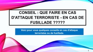 1
CONSEIL : QUE FAIRE EN CAS
D'ATTAQUE TERRORISTE - EN CAS DE
FUSILLADE ?????
Voici pour vous quelques conseils en cas d'a...