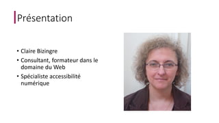 Présentation 
• Claire Bizingre 
• Consultant, formateur dans le 
domaine du Web 
• Spécialiste accessibilité 
numérique 
 
