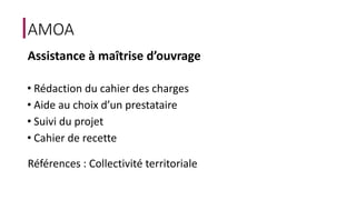 AMOA 
Assistance à maîtrise d’ouvrage 
• Rédaction du cahier des charges 
• Aide au choix d’un prestataire 
• Suivi du projet 
• Cahier de recette 
Références : Collectivité territoriale 
 