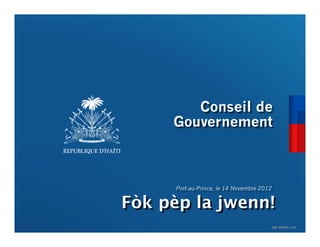 Conseil de
     Gouvernement



      Port-au-Prince, le 14 Novembre 2012


Fòk pèp la jwenn!
                                        CDM_12052901_11212
 