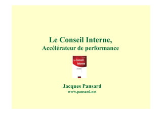 Le Conseil Interne,
Accélérateur de performance




       Jacques Pansard
         www.pansard.net
 