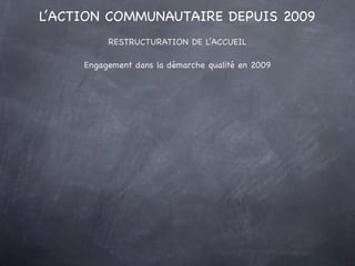 L’ACTION COMMUNAUTAIRE DEPUIS 2009
                   RESTRUCTURATION DE L’ACCUEIL

             Engagement dans la démarc...