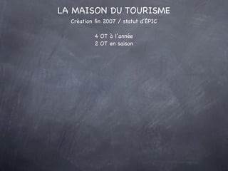 LA MAISON DU TOURISME
      Création ﬁn 2007 / statut d’ÉPIC

                4 OT à l’année
                2 OT en saiso...