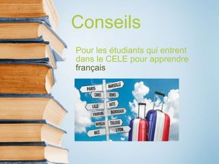 Conseils
Pour les étudiants qui entrent
dans le CELE pour apprendre
français
 